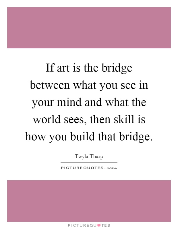 If art is the bridge between what you see in your mind and what the world sees, then skill is how you build that bridge Picture Quote #1