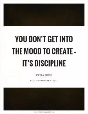 You don’t get into the mood to create – it’s discipline Picture Quote #1