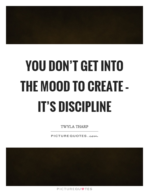 You don't get into the mood to create – it's discipline Picture Quote #1