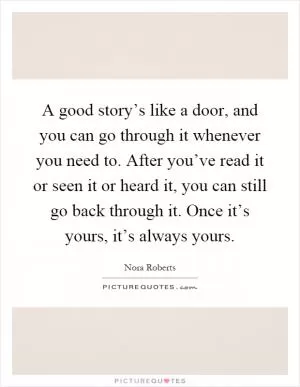 A good story’s like a door, and you can go through it whenever you need to. After you’ve read it or seen it or heard it, you can still go back through it. Once it’s yours, it’s always yours Picture Quote #1