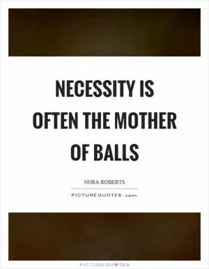Necessity is often the mother of balls Picture Quote #1