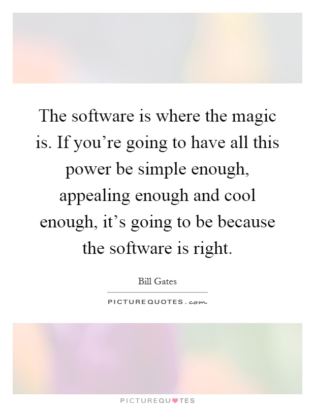 The software is where the magic is. If you're going to have all this power be simple enough, appealing enough and cool enough, it's going to be because the software is right Picture Quote #1