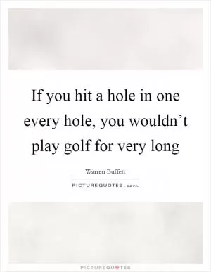 If you hit a hole in one every hole, you wouldn’t play golf for very long Picture Quote #1