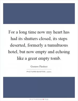 For a long time now my heart has had its shutters closed, its steps deserted, formerly a tumultuous hotel, but now empty and echoing like a great empty tomb Picture Quote #1