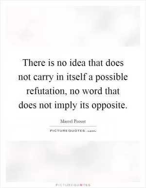 There is no idea that does not carry in itself a possible refutation, no word that does not imply its opposite Picture Quote #1
