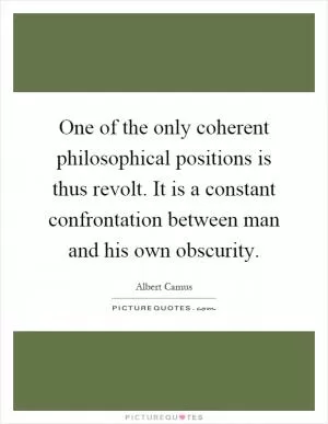 One of the only coherent philosophical positions is thus revolt. It is a constant confrontation between man and his own obscurity Picture Quote #1