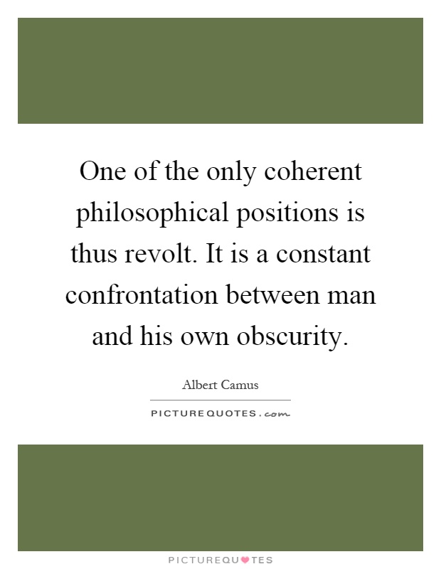 One of the only coherent philosophical positions is thus revolt. It is a constant confrontation between man and his own obscurity Picture Quote #1