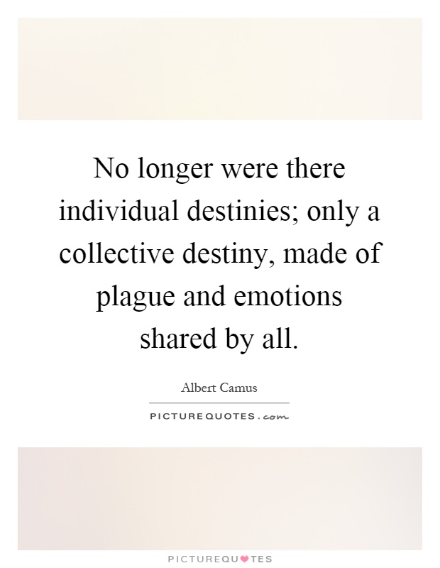 No longer were there individual destinies; only a collective destiny, made of plague and emotions shared by all Picture Quote #1