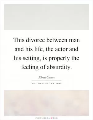 This divorce between man and his life, the actor and his setting, is properly the feeling of absurdity Picture Quote #1