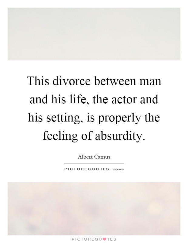 This divorce between man and his life, the actor and his setting, is properly the feeling of absurdity Picture Quote #1