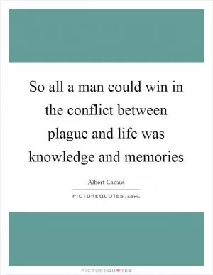 So all a man could win in the conflict between plague and life was knowledge and memories Picture Quote #1