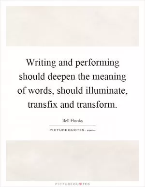 Writing and performing should deepen the meaning of words, should illuminate, transfix and transform Picture Quote #1