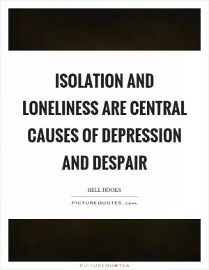 Isolation and loneliness are central causes of depression and despair Picture Quote #1