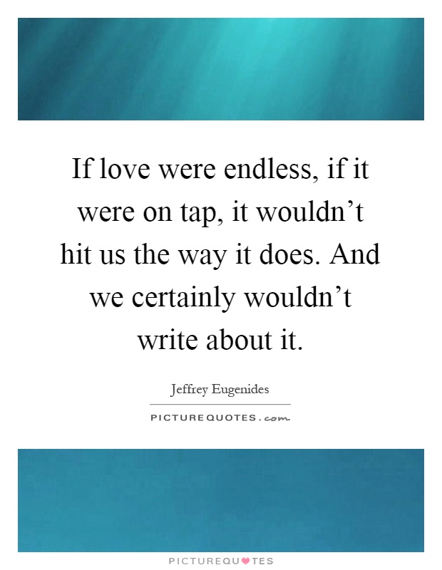 If love were endless, if it were on tap, it wouldn't hit us the way it does. And we certainly wouldn't write about it Picture Quote #1