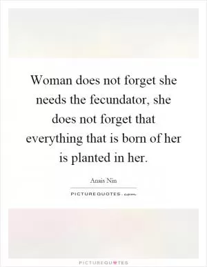 Woman does not forget she needs the fecundator, she does not forget that everything that is born of her is planted in her Picture Quote #1