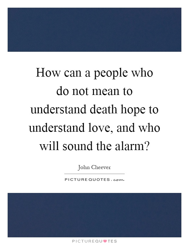 How can a people who do not mean to understand death hope to understand love, and who will sound the alarm? Picture Quote #1