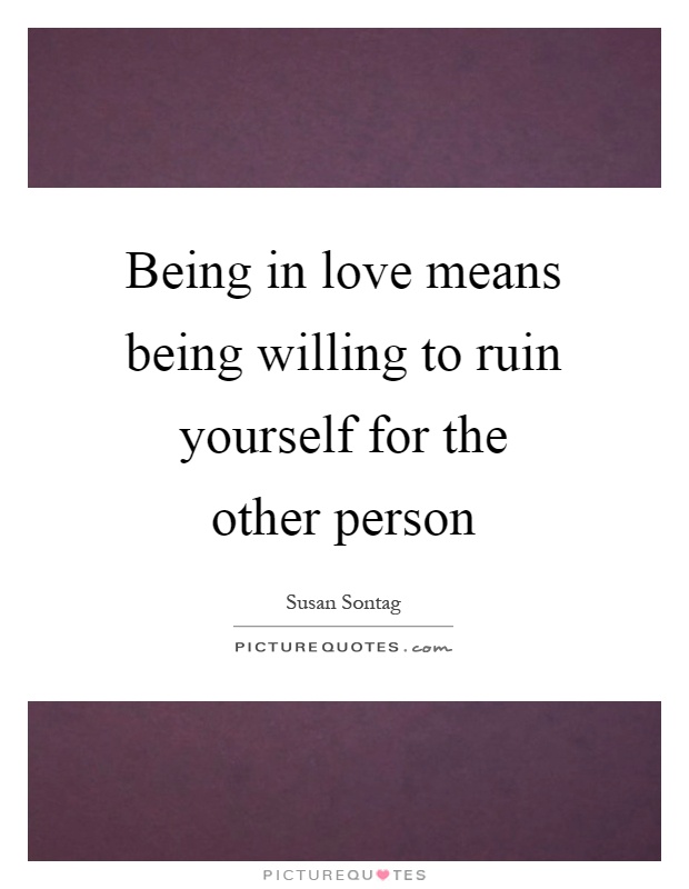 Being in love means being willing to ruin yourself for the other person Picture Quote #1