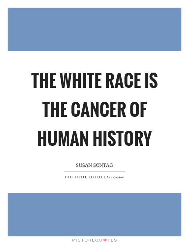 The white race is the cancer of human history Picture Quote #1