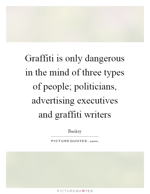 Graffiti is only dangerous in the mind of three types of people; politicians, advertising executives and graffiti writers Picture Quote #1