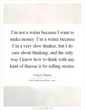 I’m not a writer because I want to make money. I’m a writer because I’m a very slow thinker, but I do care about thinking, and the only way I know how to think with any kind of finesse is by telling stories Picture Quote #1