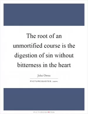 The root of an unmortified course is the digestion of sin without bitterness in the heart Picture Quote #1