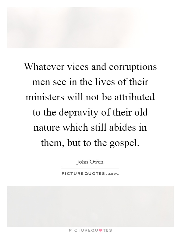 Whatever vices and corruptions men see in the lives of their ministers will not be attributed to the depravity of their old nature which still abides in them, but to the gospel Picture Quote #1