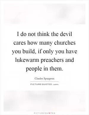 I do not think the devil cares how many churches you build, if only you have lukewarm preachers and people in them Picture Quote #1