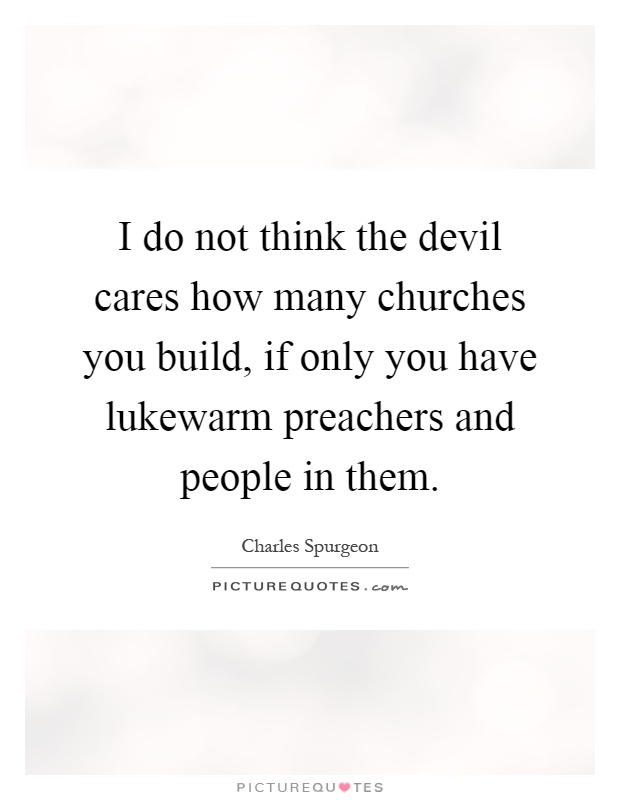 I do not think the devil cares how many churches you build, if only you have lukewarm preachers and people in them Picture Quote #1
