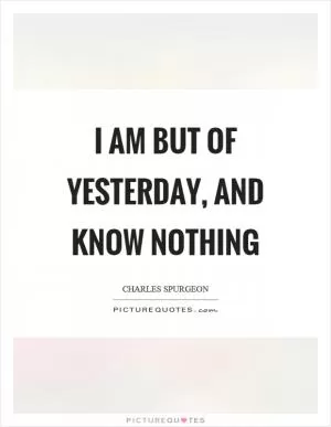 I am but of yesterday, and know nothing Picture Quote #1