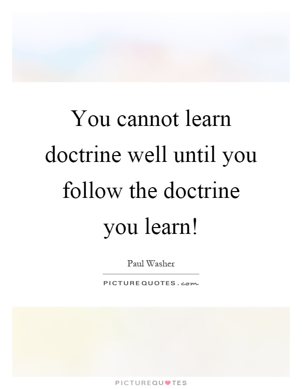 You cannot learn doctrine well until you follow the doctrine you learn! Picture Quote #1