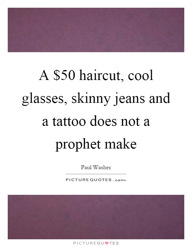 A $50 haircut, cool glasses, skinny jeans and a tattoo does not a prophet make Picture Quote #1
