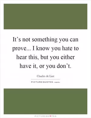 It’s not something you can prove... I know you hate to hear this, but you either have it, or you don’t Picture Quote #1