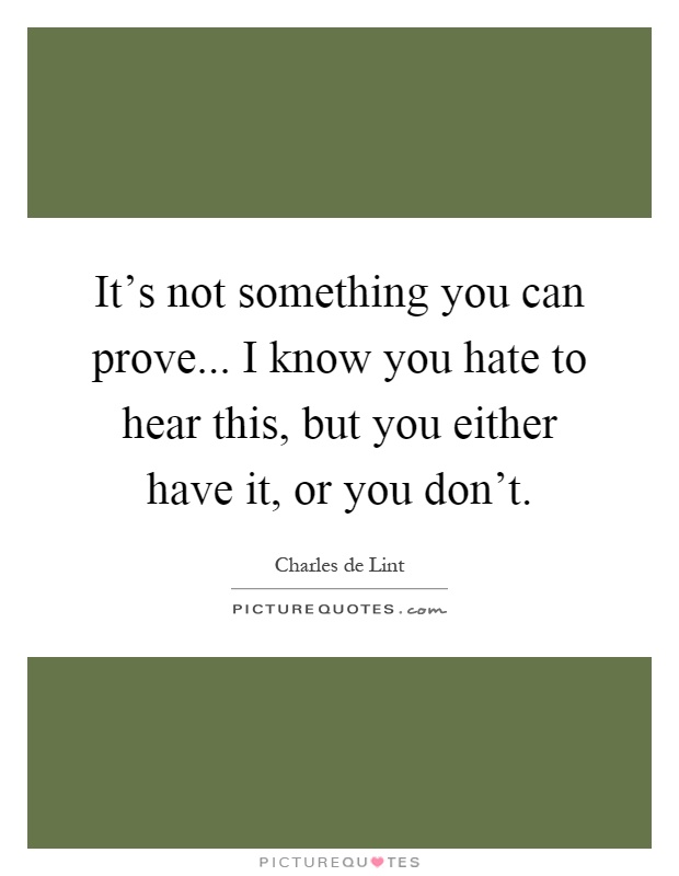 It's not something you can prove... I know you hate to hear this, but you either have it, or you don't Picture Quote #1