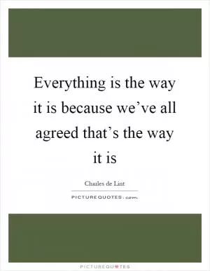 Everything is the way it is because we’ve all agreed that’s the way it is Picture Quote #1