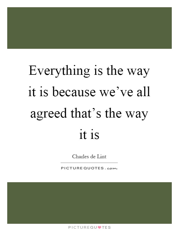 Everything is the way it is because we've all agreed that's the way it is Picture Quote #1