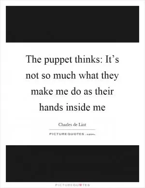 The puppet thinks: It’s not so much what they make me do as their hands inside me Picture Quote #1
