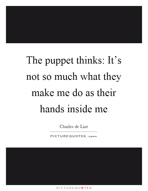 The puppet thinks: It's not so much what they make me do as their hands inside me Picture Quote #1