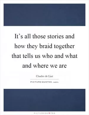 It’s all those stories and how they braid together that tells us who and what and where we are Picture Quote #1