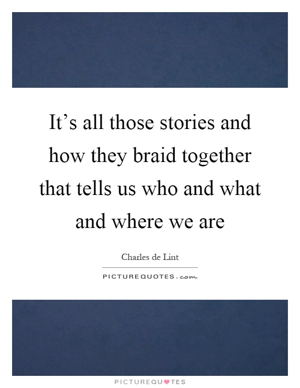 It's all those stories and how they braid together that tells us who and what and where we are Picture Quote #1