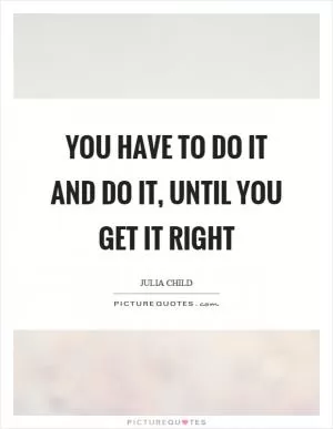 You have to do it and do it, until you get it right Picture Quote #1