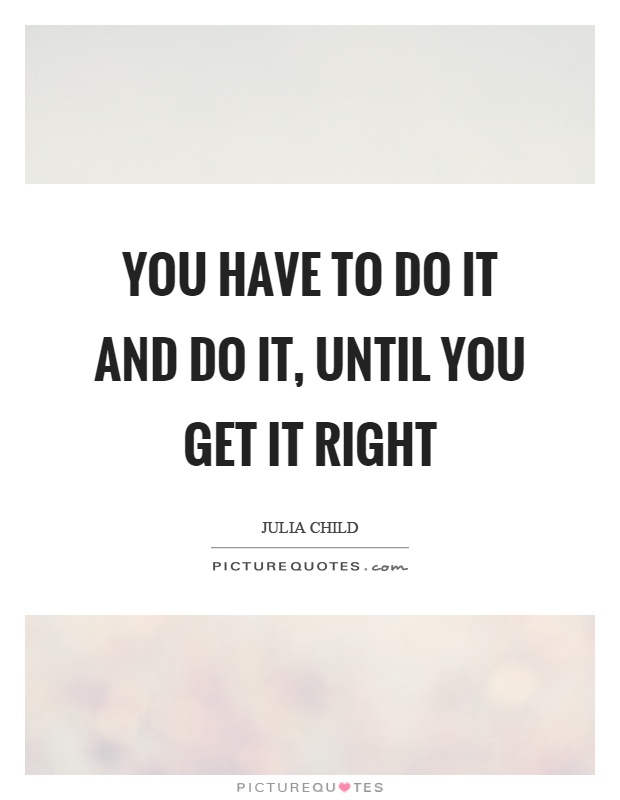 You have to do it and do it, until you get it right Picture Quote #1