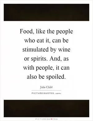 Food, like the people who eat it, can be stimulated by wine or spirits. And, as with people, it can also be spoiled Picture Quote #1