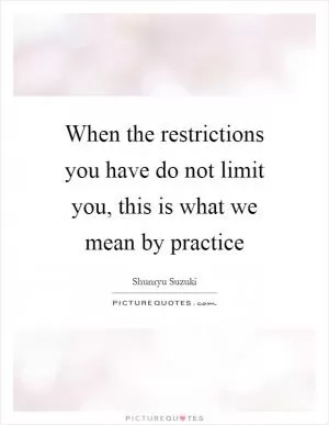 When the restrictions you have do not limit you, this is what we mean by practice Picture Quote #1
