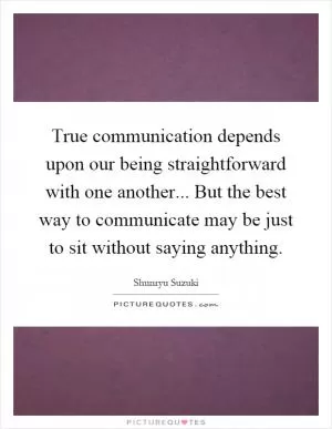 True communication depends upon our being straightforward with one another... But the best way to communicate may be just to sit without saying anything Picture Quote #1