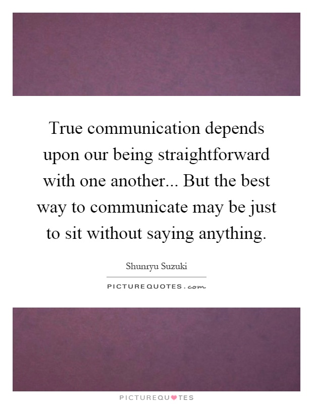 True communication depends upon our being straightforward with one another... But the best way to communicate may be just to sit without saying anything Picture Quote #1