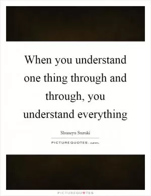 When you understand one thing through and through, you understand everything Picture Quote #1