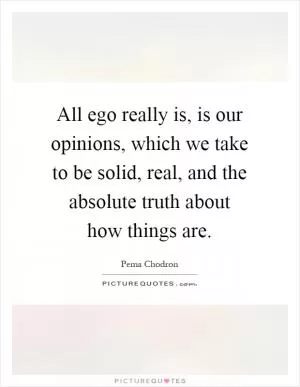 All ego really is, is our opinions, which we take to be solid, real, and the absolute truth about how things are Picture Quote #1