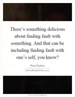 There’s something delicious about finding fault with something. And that can be including finding fault with one’s self, you know? Picture Quote #1