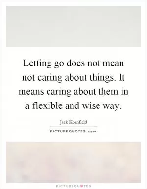 Letting go does not mean not caring about things. It means caring about them in a flexible and wise way Picture Quote #1
