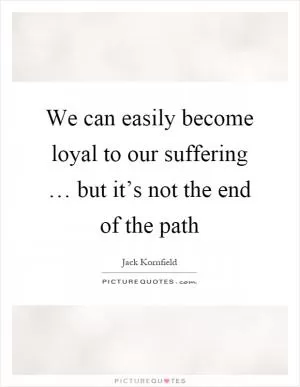We can easily become loyal to our suffering … but it’s not the end of the path Picture Quote #1